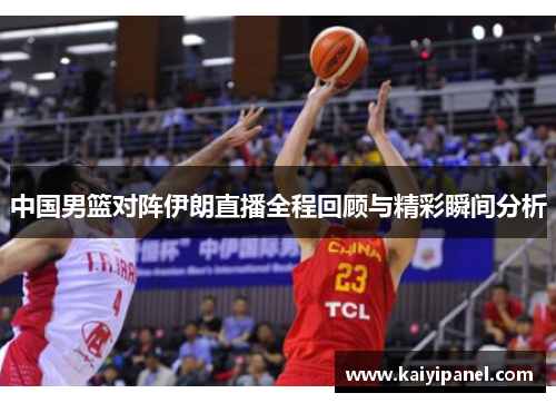 中国男篮对阵伊朗直播全程回顾与精彩瞬间分析