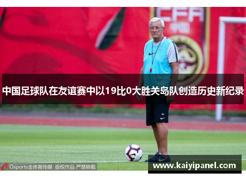 中国足球队在友谊赛中以19比0大胜关岛队创造历史新纪录