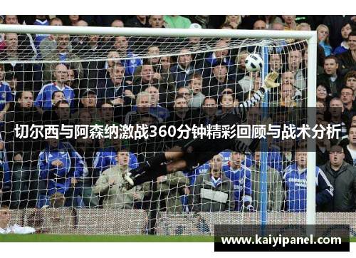 切尔西与阿森纳激战360分钟精彩回顾与战术分析